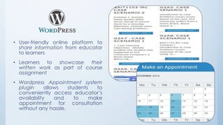• User-friendly online platform to 
share information from educator 
to learners 
• Learners to showcase their 
written work as part of course 
assignment 
• Wordpress Appointment system 
plugin allows students to 
conveniently access educator’s 
availablity and to make 
appointment for consultation 
without any hassle. 
 