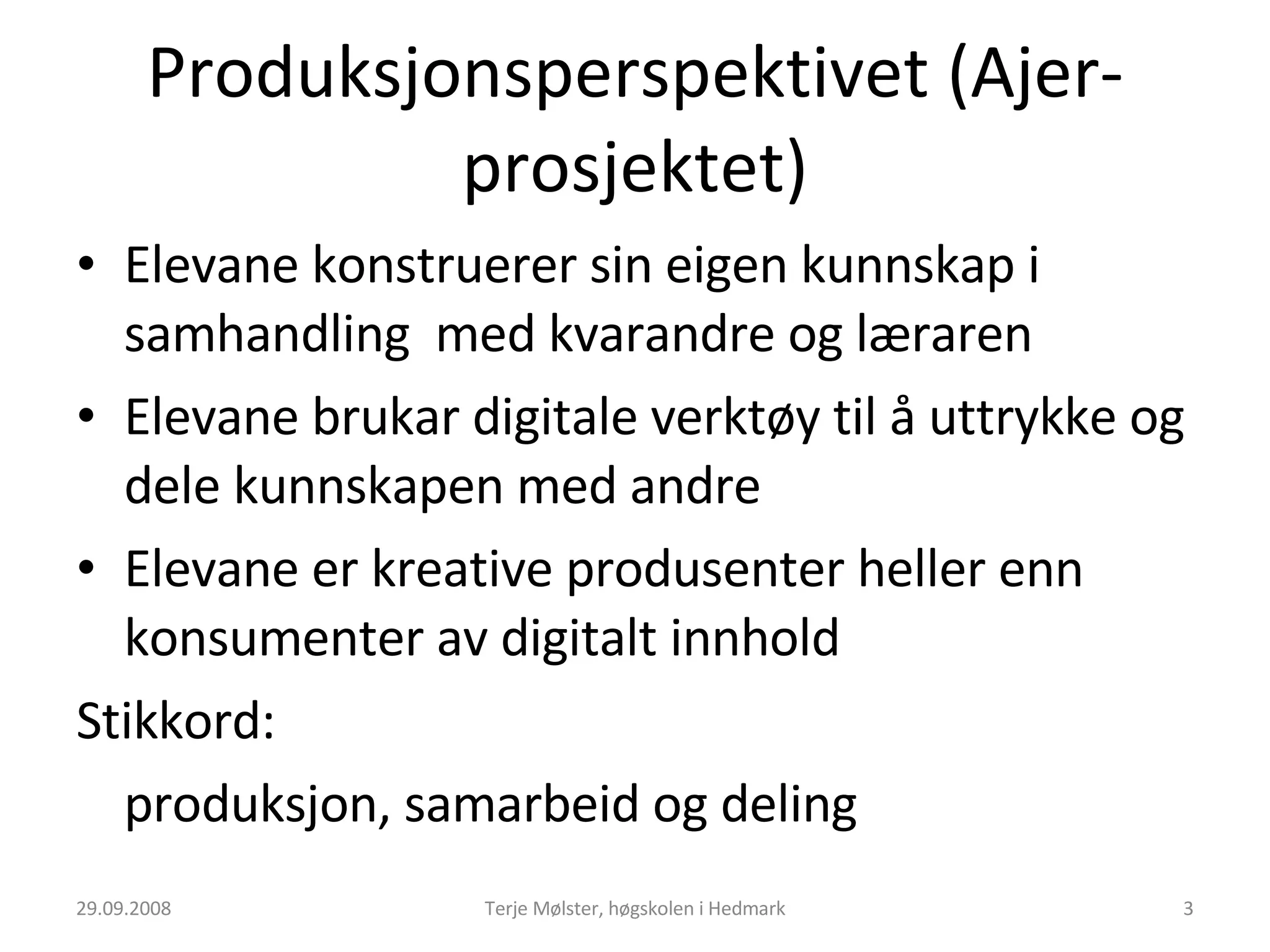 Produksjonsperspektivet (Ajer-prosjektet) Elevane konstruerer sin eigen kunnskap i samhandling  med kvarandre og læraren Elevane brukar digitale verktøy til å uttrykke og dele kunnskapen med andre  Elevane er kreative produsenter heller enn konsumenter av digitalt innhold Stikkord:  produksjon, samarbeid og deling 29.09.2008 Terje Mølster, høgskolen i Hedmark 