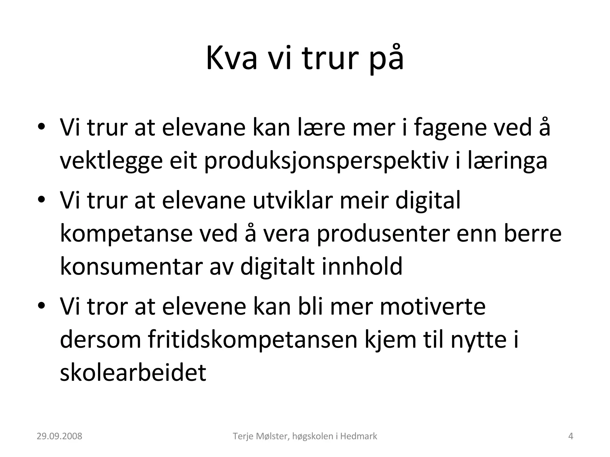 Kva vi trur på Vi trur at elevane kan lære mer i fagene ved å vektlegge eit produksjonsperspektiv i læringa Vi trur at elevane utviklar meir digital kompetanse ved å vera produsenter enn berre konsumentar av digitalt innhold Vi tror at elevene kan bli mer motiverte dersom fritidskompetansen kjem til nytte i skolearbeidet 29.09.2008 Terje Mølster, høgskolen i Hedmark 