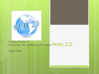 Web 2.0.
Colegio: PAULO VI
Estudiantes: felix arellano y julian jaime
Curso: 10-03
 