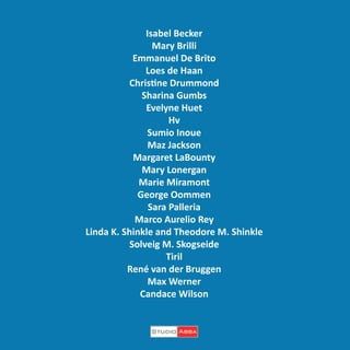 Isabel Becker
Mary Brilli
Emmanuel De Brito
Loes de Haan
Christine Drummond
Sharina Gumbs
Evelyne Huet
Hv
Sumio Inoue
Maz Jackson
Margaret LaBounty
Mary Lonergan
Marie Miramont
George Oommen
Sara Palleria
Marco Aurelio Rey
Linda K. Shinkle and Theodore M. Shinkle
Solveig M. Skogseide
Tiril
René van der Bruggen
Max Werner
Candace Wilson

 
