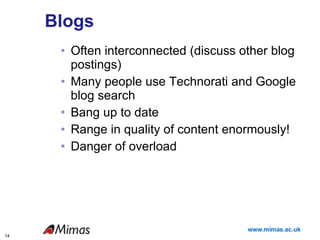 Blogs Often interconnected (discuss other blog postings) Many people use Technorati and Google blog search  Bang up to date Range in quality of content enormously! Danger of overload 