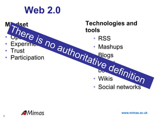 Web 2.0 Technologies and tools RSS Mashups Blogs Social bookmarking Wikis Social networks  Mindset Openess Experimentation Trust Participation There is no authoritative definition 