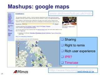 Mashups: google maps www.archiveshub.ac.uk/inst/contmap.html Sharing Right to remix Rich user experience IPR? Time/use http://www.housingmaps.com/ 