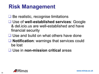 Risk Management  Be realistic, recognise limitations Use of  well-established services : Google & del.icio.us are well-established and have financial security  Use and build on what others have done Notification : warnings that services could be lost Use in  non-mission critical  areas Deployment Strategy 