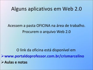 Alguns aplicativos em Web 2.0 Acessem a pasta OFICINA na área de trabalho. Procurem o arquivo Web 2.0 O link da oficina está disponível em  www.portaldoprofessor.com.br/crismarcelino Aulas e notas 