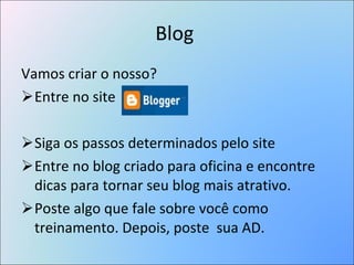 Blog  Vamos criar o nosso? Entre no site Siga os passos determinados pelo site Entre no blog criado para oficina e encontre dicas para tornar seu blog mais atrativo. Poste algo que fale sobre você como treinamento. Depois, poste  sua AD. 