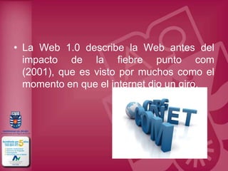 • La Web 1.0 describe la Web antes del
  impacto de la fiebre punto com
  (2001), que es visto por muchos como el
  momento en que el internet dio un giro.
 