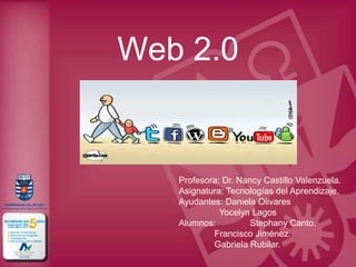 Web 2.0


   Profesora: Dr. Nancy Castillo Valenzuela.
   Asignatura: Tecnologías del Aprendizaje.
   Ayudantes: Daniela Olivares
             Yocelyn Lagos
   Alumnos:          Stephany Canto.
           Francisco Jiménez.
           Gabriela Rubilar.
 