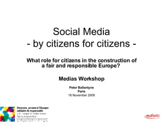 Social Media - by citizens for citizens - What role for citizens in the construction of a fair and responsible Europe?   Medias Workshop Peter Ballantyne Paris 18 November 2008 