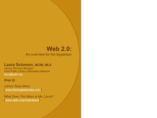 Web 2.0: An overview for the layperson Laura Solomon,  MCIW, MLS Library Services Manager Ohio Public Library Information ...
