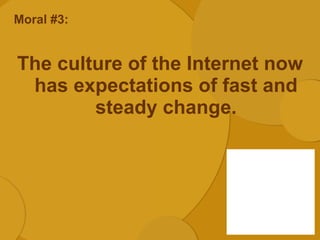 Moral #3: <ul><li>The culture of the Internet now has expectations of fast and steady change. </li></ul>
