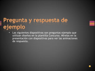 •   Las siguientes diapositivas son preguntas ejemplo que
    utilizan diseños en la plantilla Concurso. Mírelas en la
    presentación con diapositivas para ver las animaciones
    de respuesta.
 