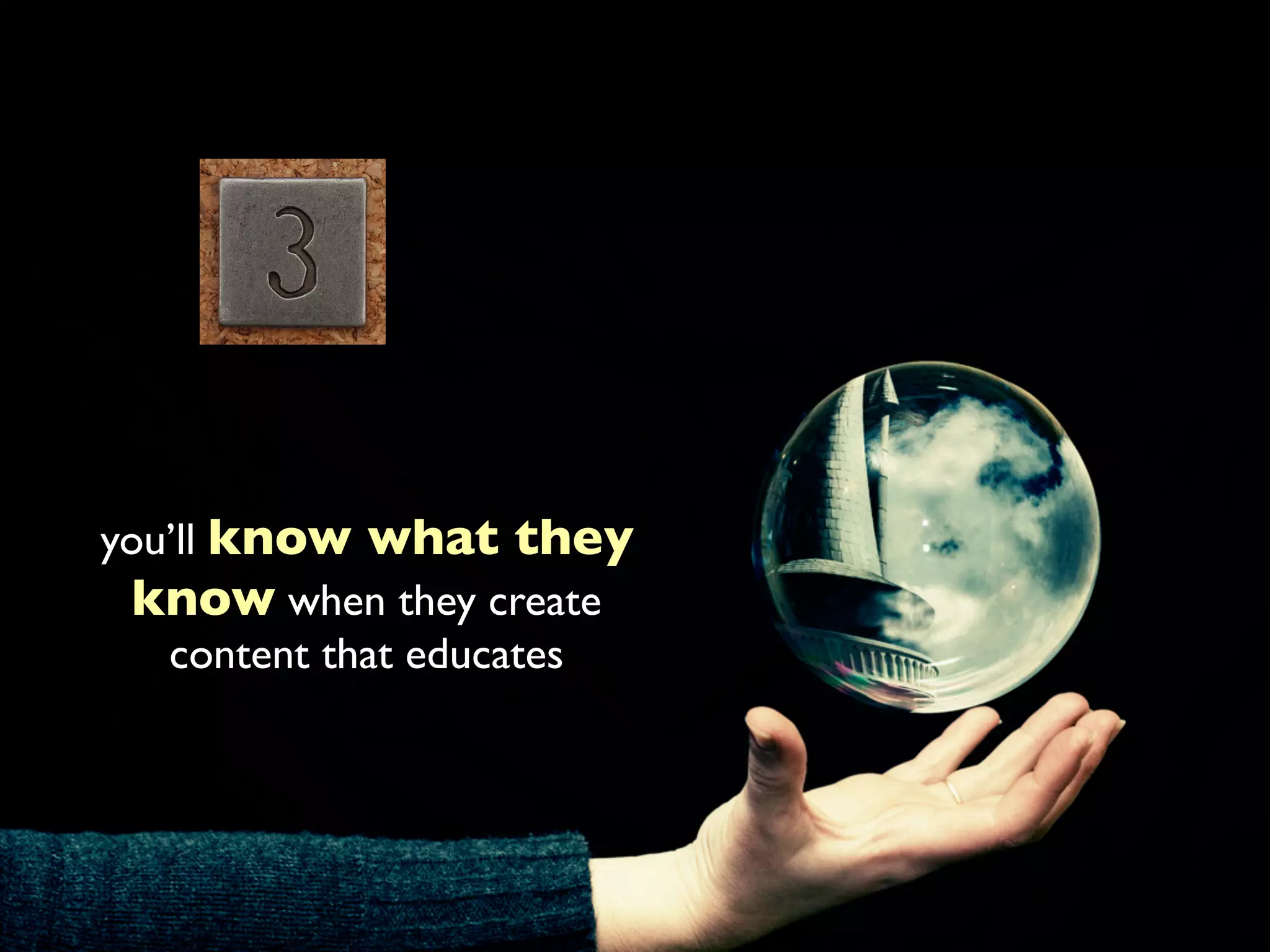 you’ll know what they
know when they create
content that educates
 