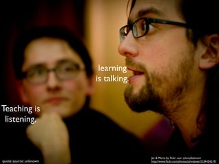 learning
                        is talking.


Teaching is
 listening,



                                      Jer & Mario by ﬂickr user johnnybelmont
quote source: unknown                 http://www.ﬂickr.com/photos/johndavey/3334454519/
 