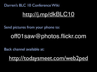 Darren’s BLC 10 Conference Wiki

           http://j.mp/dkBLC10

Send pictures from your phone to:

    off01saw@photos.ﬂickr.com

Back channel available at:

   http://todaysmeet.com/web2ped
 