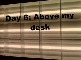 Day 6: Abo ve my
      desk
 
