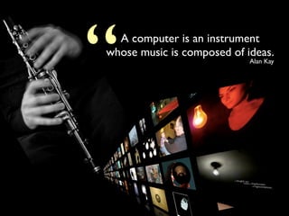 “ A computer is an instrument
whose music is composed of ideas.
                            Alan Kay
 