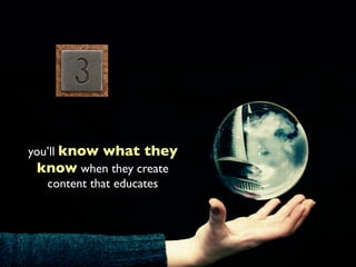 you’ll know what they
  know when they create
   content that educates
 