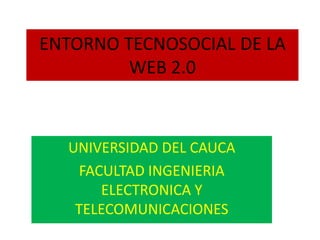 ENTORNO TECNOSOCIAL DE LA
WEB 2.0
UNIVERSIDAD DEL CAUCA
FACULTAD INGENIERIA
ELECTRONICA Y
TELECOMUNICACIONES
 