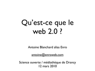 Qu’est-ce que le
    web 2.0 ?
      Antoine Blanchard alias Enro

        antoine@enroweb.com

Science ouverte / médiathèque de Drancy
             12 mars 2010
 