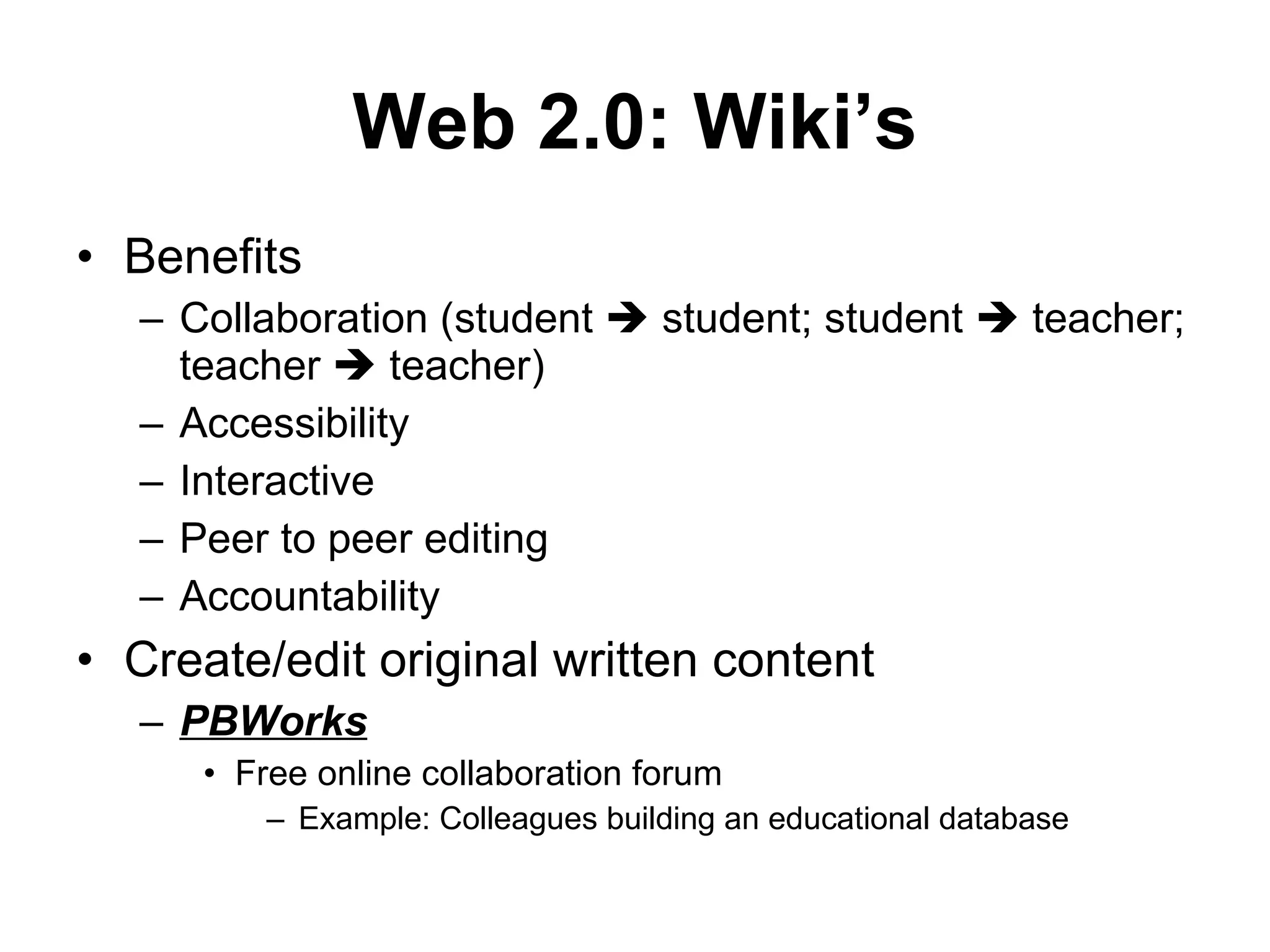 Benefits Collaboration (student    student; student    teacher; teacher    teacher) Accessibility Interactive  Peer to peer editing Accountability  Create/edit original written content PBWorks Free online collaboration forum Example: Colleagues building an educational database  Web 2.0: Wiki’s 