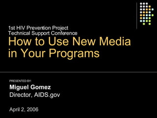1st HIV Prevention Project  Technical Support Conference  How to Use New Media  in Your Programs   PRESENTED BY:   Miguel Gomez Director, AIDS.gov April 2, 2006 