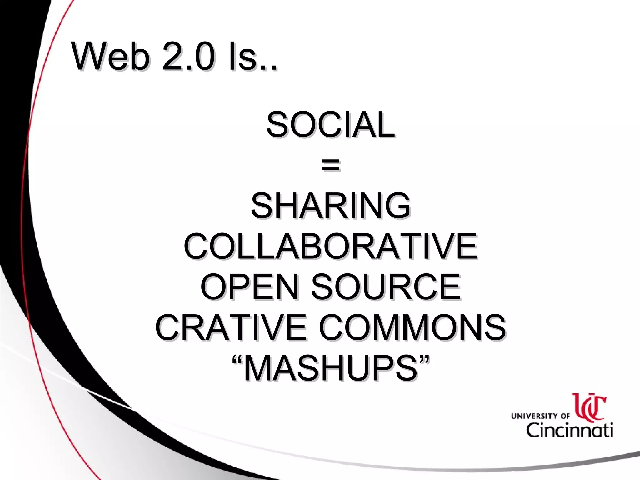 Web 2.0 Is.. SOCIAL = SHARING COLLABORATIVE OPEN SOURCE CRATIVE COMMONS “ MASHUPS” 