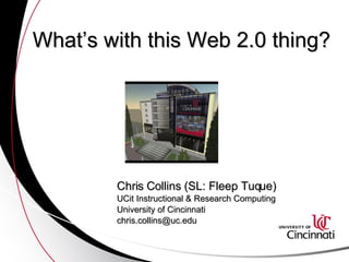 What’s with this Web 2.0 thing? Chris Collins (SL: Fleep Tuque) UCit Instructional & Research Computing University of Cincinnati [email_address] 