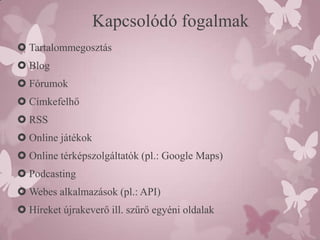 Kapcsolódó fogalmak
 Tartalommegosztás
 Blog
 Fórumok
 Címkefelhő
 RSS
 Online játékok
 Online térképszolgáltatók (pl.: Google Maps)
 Podcasting
 Webes alkalmazások (pl.: API)
 Híreket újrakeverő ill. szűrő egyéni oldalak
 
