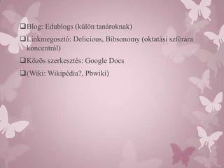 Blog: Edublogs (külön tanároknak)
Linkmegosztó: Delicious, Bibsonomy (oktatási szférára
 koncentrál)
Közös szerkesztés: Google Docs
(Wiki: Wikipédia?, Pbwiki)
 