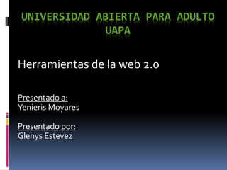 UNIVERSIDAD ABIERTA PARA ADULTO
UAPA
Herramientas de la web 2.0
Presentado a:
Yenieris Moyares
Presentado por:
Glenys Estevez
 