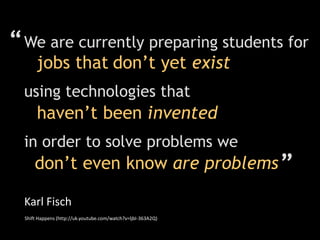 “We are currently preparing students forjobs thatdon’t yet existusing technologies thathaven’t been inventedin order to solve problems wedon’t even know areproblems”Karl FischShift Happens (http://uk.youtube.com/watch?v=ljbI-363A2Q)