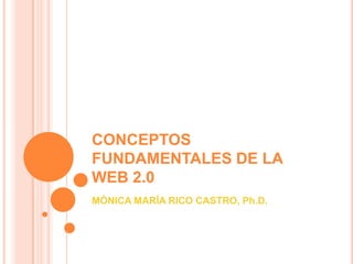 CONCEPTOS FUNDAMENTALES DE LA WEB 2.0 MÓNICA MARÍA RICO CASTRO, Ph.D. 
