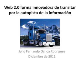 Web 2.0 forma innovadora de transitar
 por la autopista de la información




       Julio Fernando Ochoa Rodríguez
              Diciembre de 2011
 