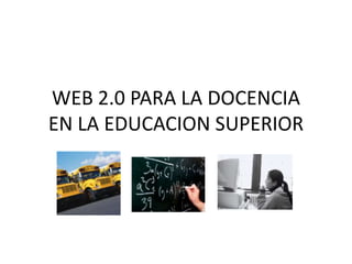 WEB 2.0 PARA LA DOCENCIA
EN LA EDUCACION SUPERIOR
 