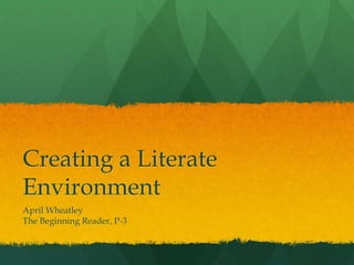 Creating a Literate
Environment
April Wheatley
The Beginning Reader, P-3
 