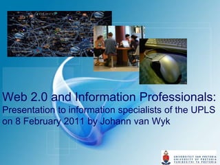 Web 2.0 and Information Professionals: Presentation to information specialists of the UPLS on 8 February 2011 by Johann van Wyk 