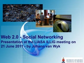 Web 2.0 - Social Networking Presentation at the LIASA ILLIG meeting on21 June 2011 - by Johann van Wyk 