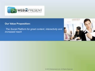 Our Value Proposition:

 The Social Platform for great content, interactivity and
increased reach




                                        © 2010 Web2present.com. All Rights Reserved.
 