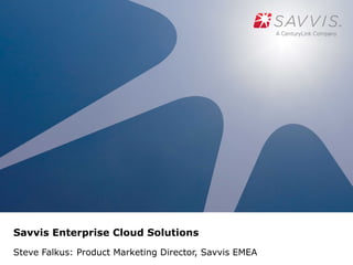 Savvis Enterprise Cloud Solutions
Steve Falkus: Product Marketing Director, Savvis EMEA
 