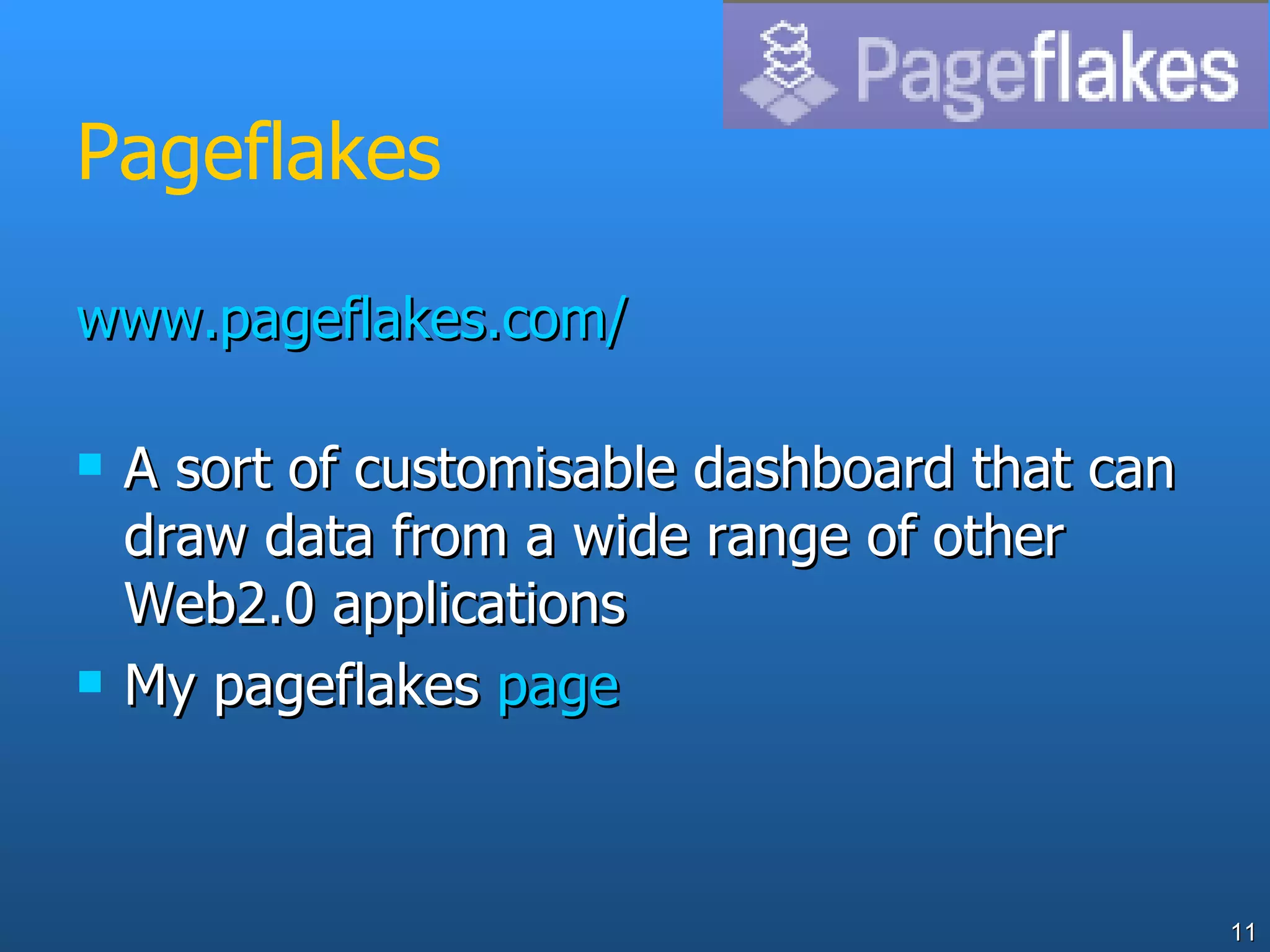 Pageflakes www.pageflakes.com/ A sort of customisable dashboard that can draw data from a wide range of other Web2.0 applications My pageflakes  page 