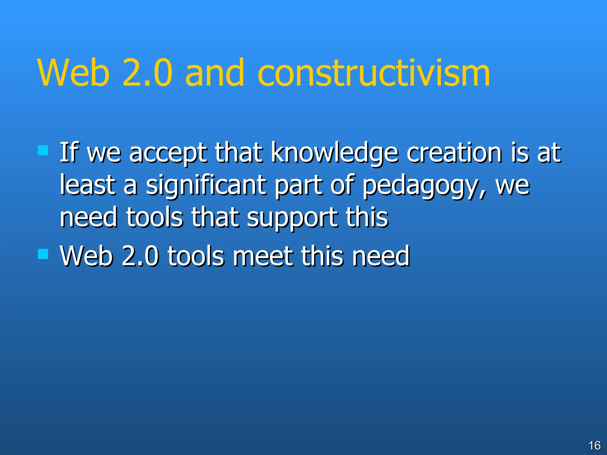 Web 2.0 and constructivism If we accept that knowledge creation is at least a significant part of pedagogy, we need tools that support this Web 2.0 tools meet this need 