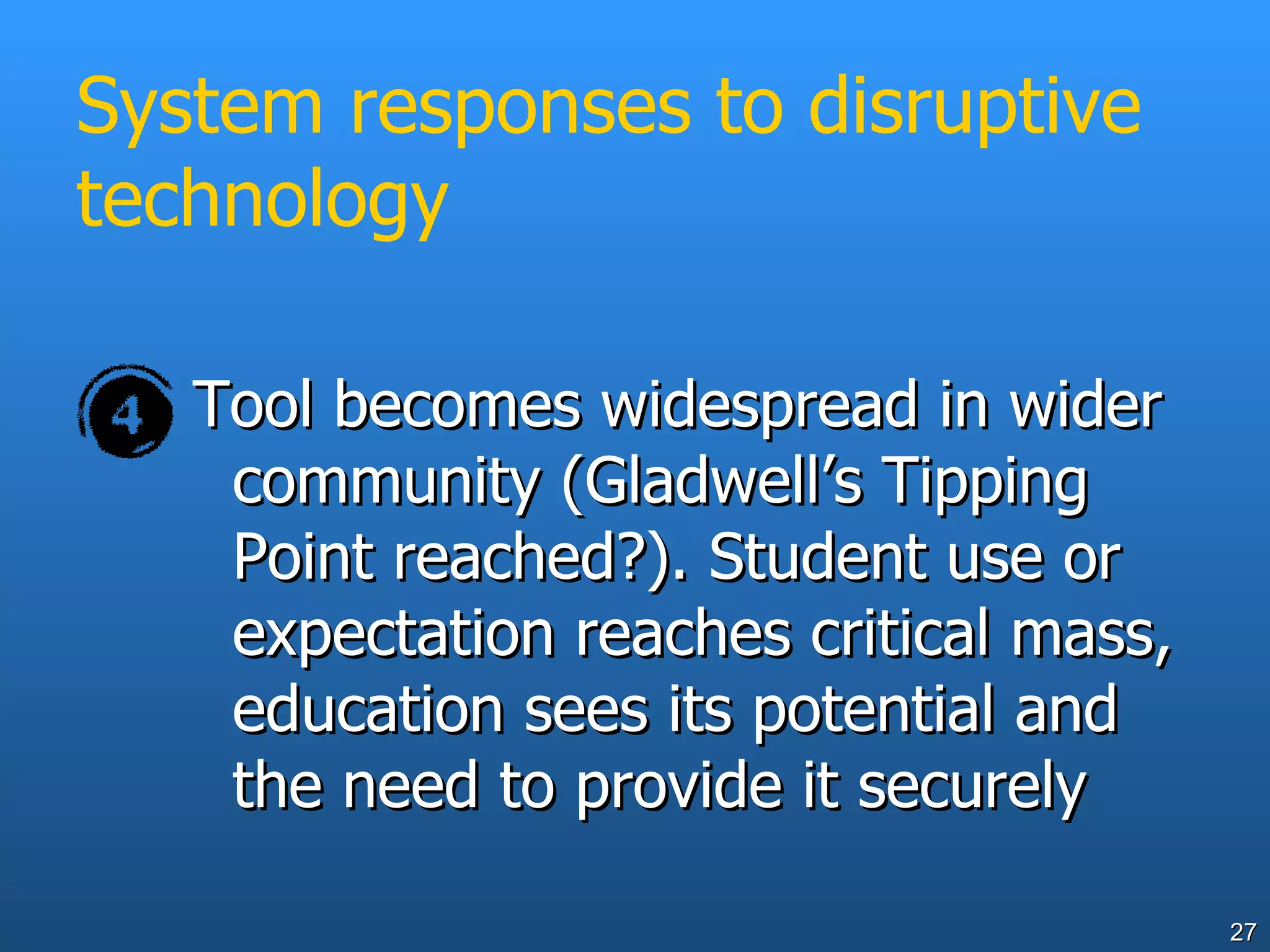 System responses to disruptive technology Tool becomes widespread in wider community (Gladwell’s Tipping Point reached?). Student use or expectation reaches critical mass, education sees its potential and the need to provide it securely 