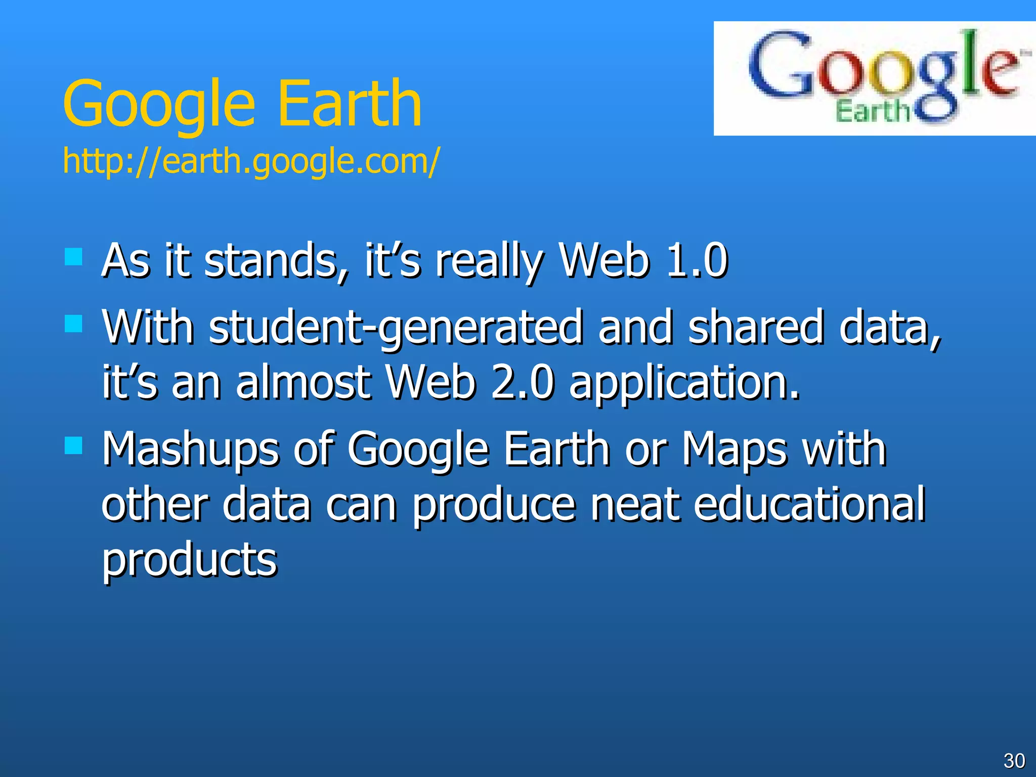Google Earth http://earth.google.com/ As it stands, it’s really Web 1.0 With student-generated and shared data, it’s an almost Web 2.0 application. Mashups of Google Earth or Maps with other data can produce neat educational products  