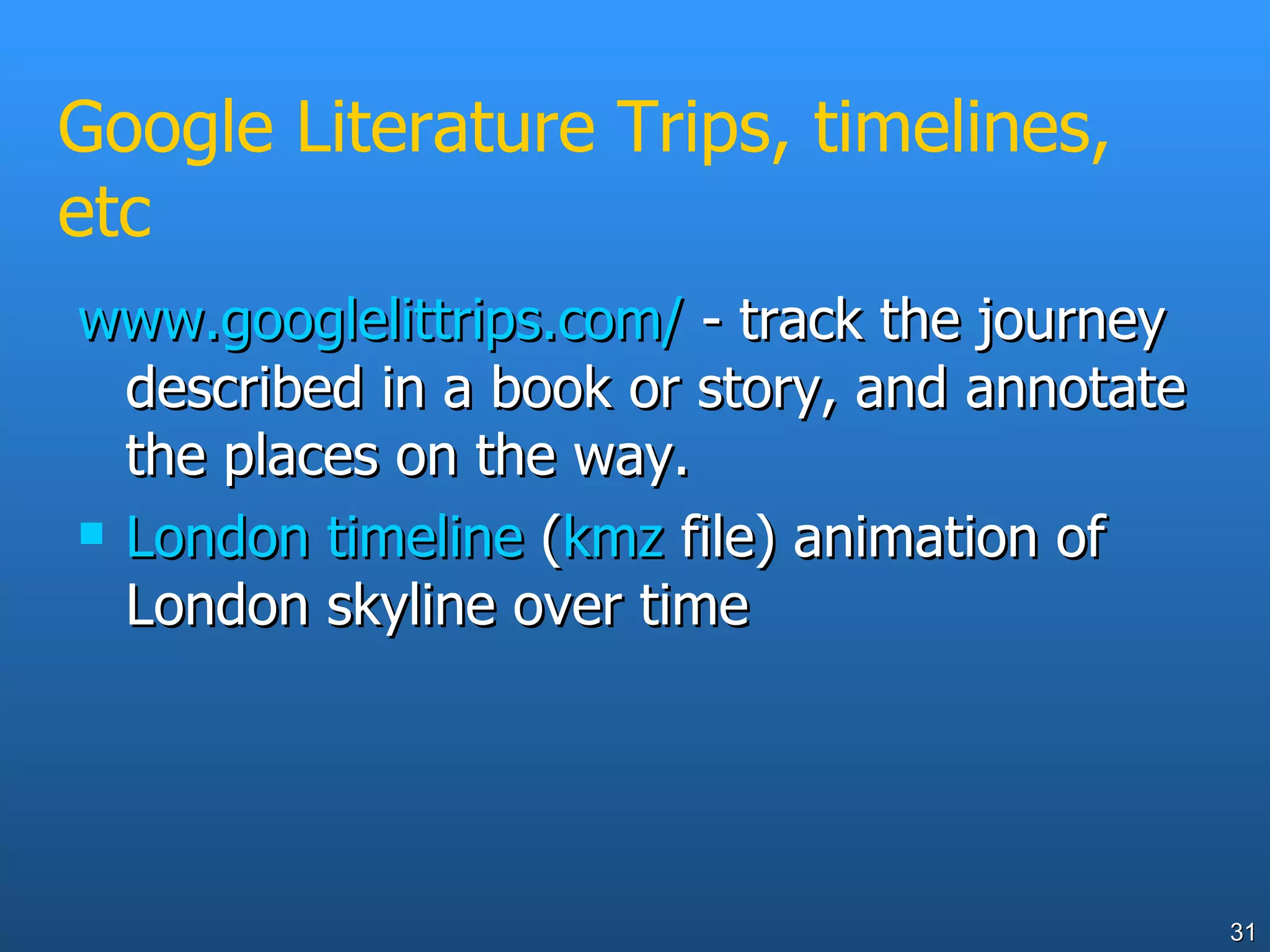 Google Literature Trips, timelines, etc www.googlelittrips.com/  - track the journey described in a book or story, and annotate the places on the way. London timeline  ( kmz  file) animation of London skyline over time 