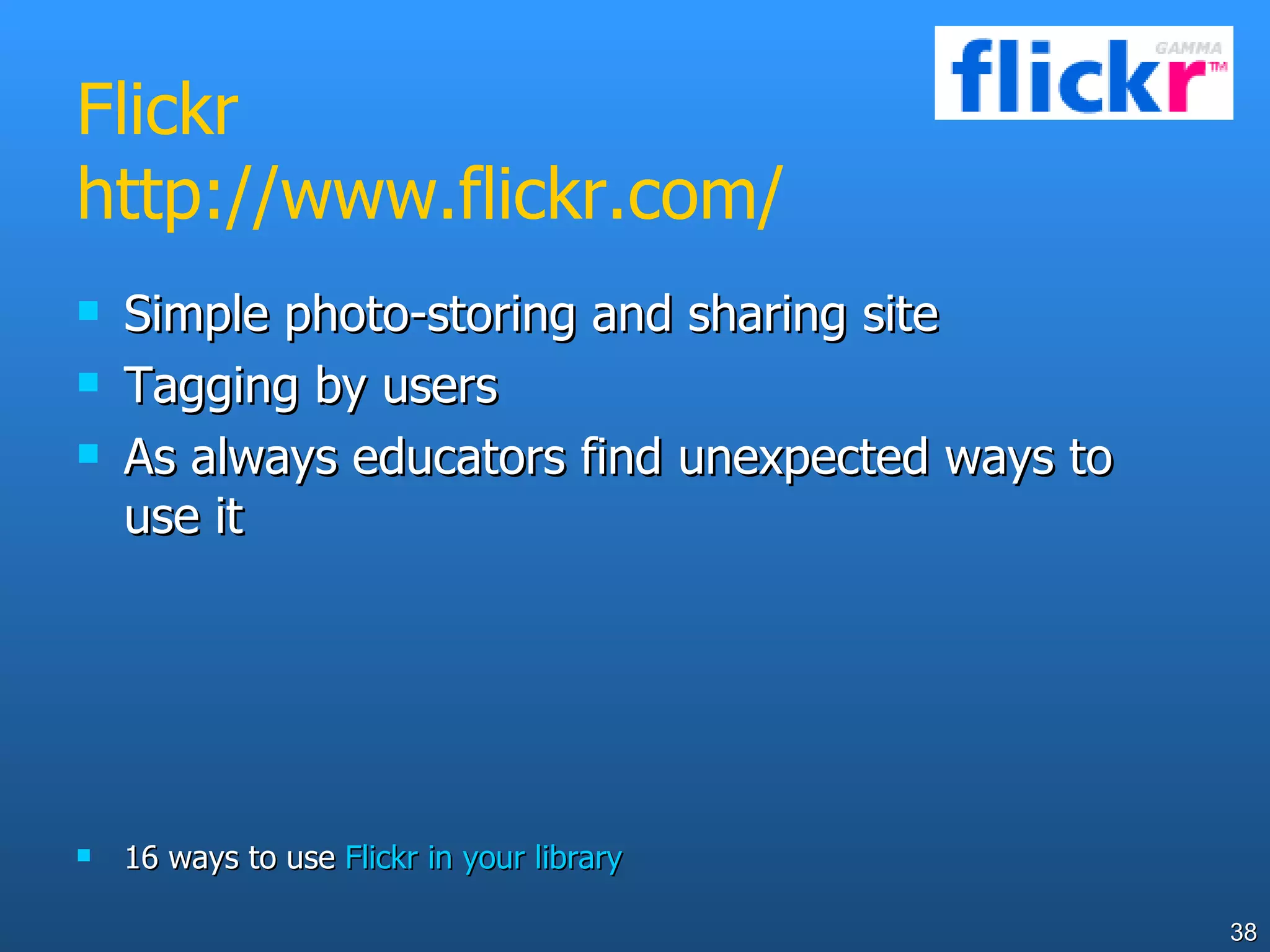 Flickr http://www.flickr.com/ Simple photo-storing and sharing site Tagging by users As always educators find unexpected ways to use it 16 ways to use  Flickr in your library 