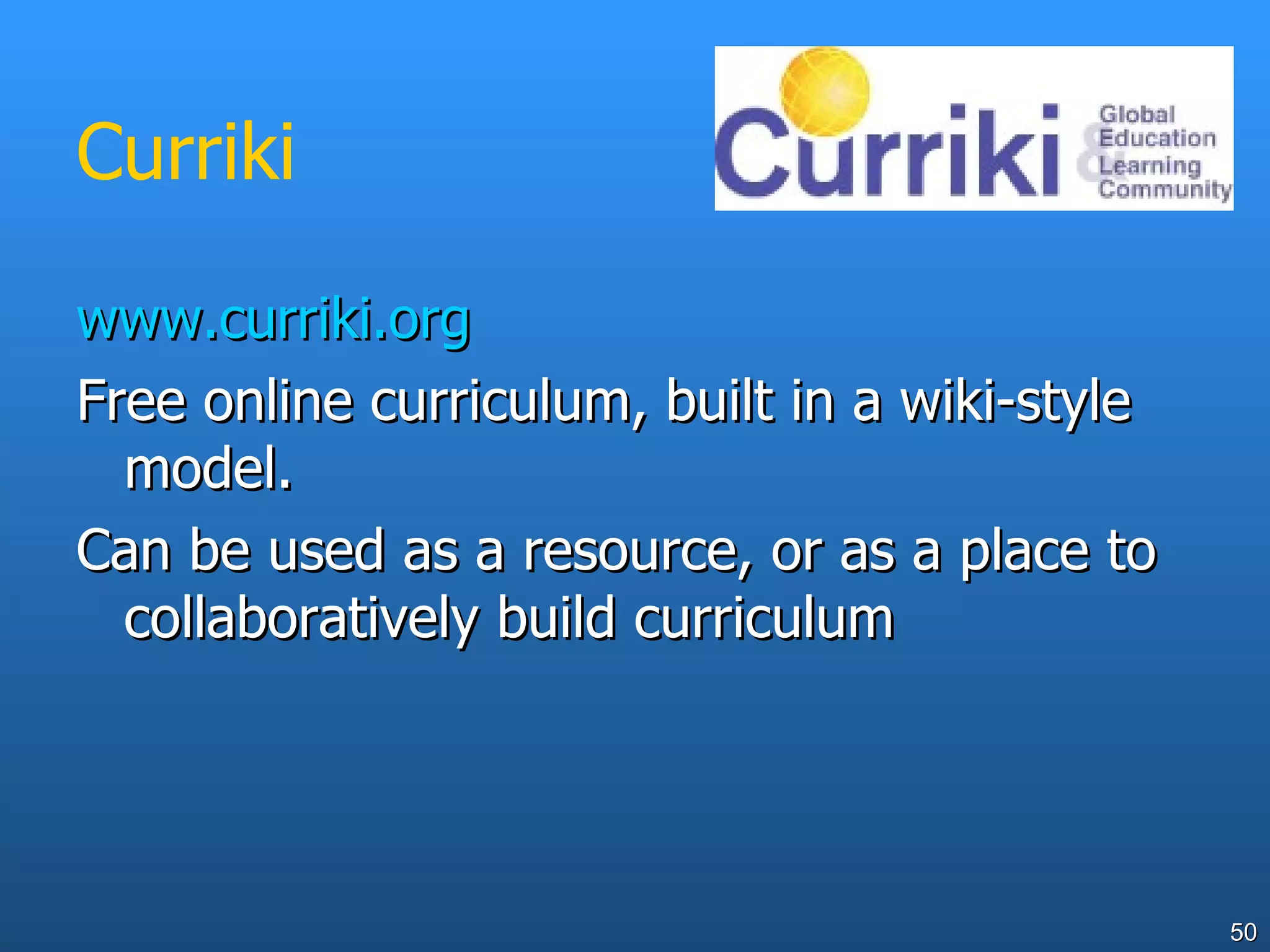Curriki www.curriki.org Free online curriculum, built in a wiki-style model. Can be used as a resource, or as a place to collaboratively build curriculum 