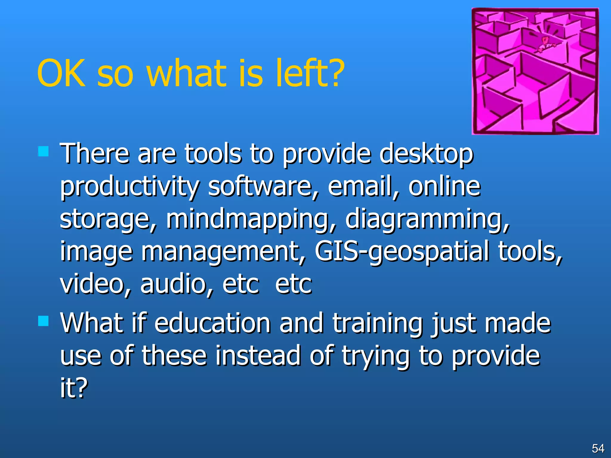 OK so what is left? There are tools to provide desktop productivity software, email, online storage, mindmapping, diagramming, image management, GIS-geospatial tools, video, audio, etc  etc What if education and training just made use of these instead of trying to provide it? 
