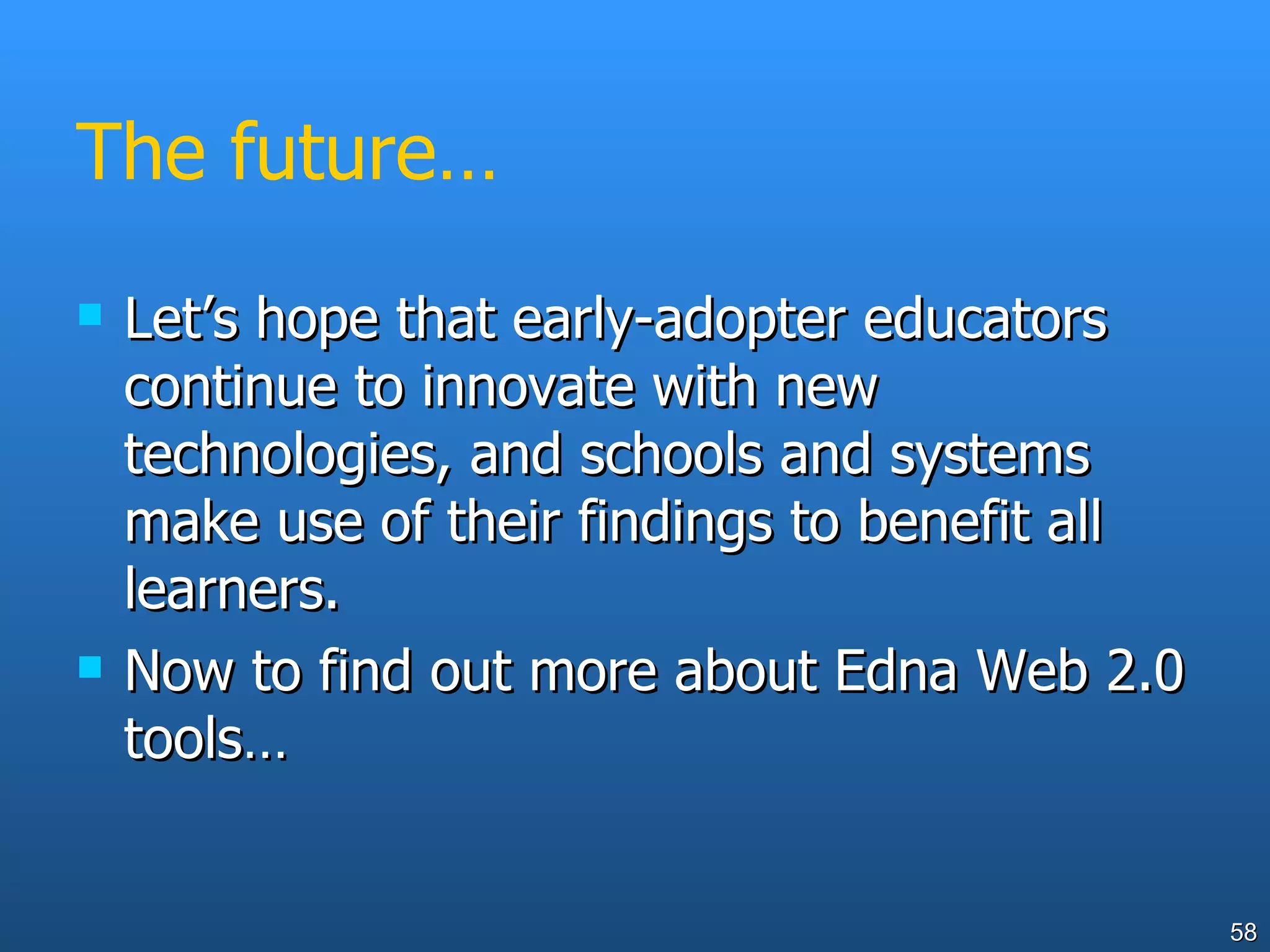 The future… Let’s hope that early-adopter educators continue to innovate with new technologies, and schools and systems make use of their findings to benefit all learners. Now to find out more about Edna Web 2.0 tools… 